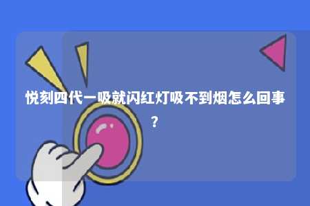 悦刻四代一吸就闪红灯吸不到烟怎么回事？ 